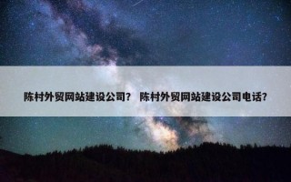 陈村外贸网站建设公司？ 陈村外贸网站建设公司电话？