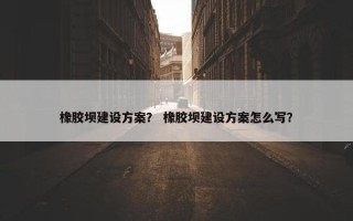 橡胶坝建设方案？ 橡胶坝建设方案怎么写？