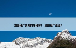 漫画推广资源网站推荐？ 漫画推广渠道？