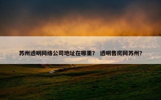 苏州透明网络公司地址在哪里？ 透明售房网苏州？