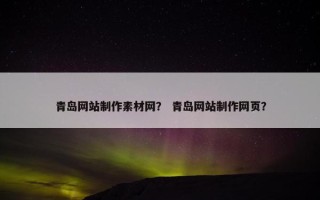 青岛网站制作素材网？ 青岛网站制作网页？