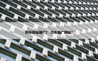 购车网站推广？ 汽车推广网站？