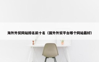 海外外贸网站排名前十名（国外外贸平台哪个网站最好）