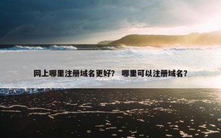 网上哪里注册域名更好？ 哪里可以注册域名？