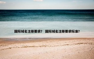 国际域名注册要求？ 国际域名注册要求标准？