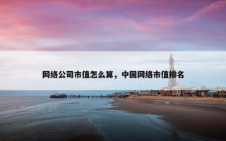网络公司市值怎么算，中国网络市值排名
