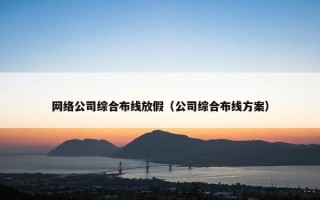 网络公司综合布线放假（公司综合布线方案）