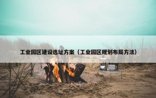 工业园区建设选址方案（工业园区规划布局方法）