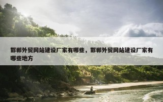 邯郸外贸网站建设厂家有哪些，邯郸外贸网站建设厂家有哪些地方