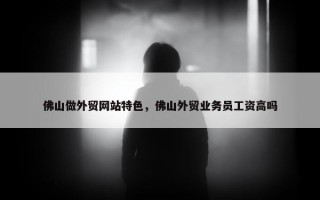 佛山做外贸网站特色，佛山外贸业务员工资高吗