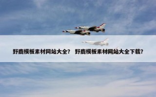 野鹿模板素材网站大全？ 野鹿模板素材网站大全下载？
