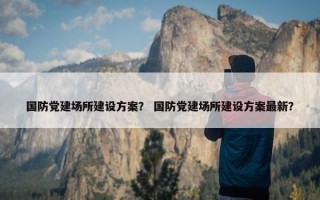 国防党建场所建设方案？ 国防党建场所建设方案最新？