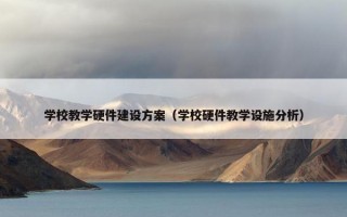 学校教学硬件建设方案（学校硬件教学设施分析）
