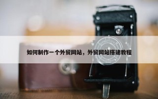 如何制作一个外贸网站，外贸网站搭建教程