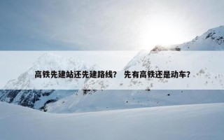 高铁先建站还先建路线？ 先有高铁还是动车？