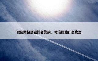 微信网站建设排名靠前，微信网站什么意思