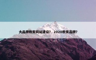 大品牌教育网站建设？ 2020教育品牌？