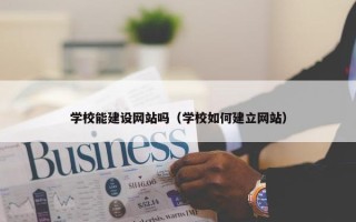 学校能建设网站吗（学校如何建立网站）