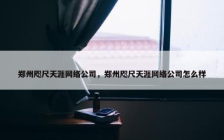 郑州咫尺天涯网络公司，郑州咫尺天涯网络公司怎么样