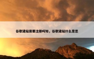 谷歌建站需要注册吗知，谷歌建站什么意思