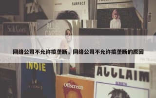 网络公司不允许搞垄断，网络公司不允许搞垄断的原因
