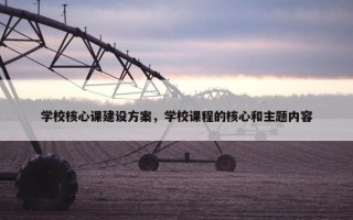 学校核心课建设方案，学校课程的核心和主题内容