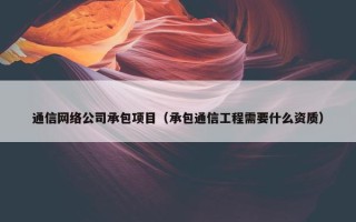 通信网络公司承包项目（承包通信工程需要什么资质）