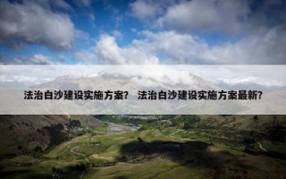 法治白沙建设实施方案？ 法治白沙建设实施方案最新？
