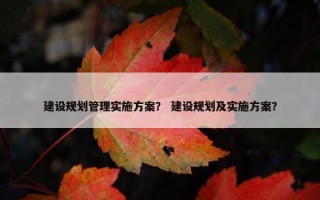 建设规划管理实施方案？ 建设规划及实施方案？