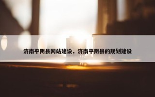 济南平阴县网站建设，济南平阴县的规划建设