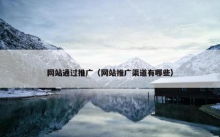 网站通过推广（网站推广渠道有哪些）
