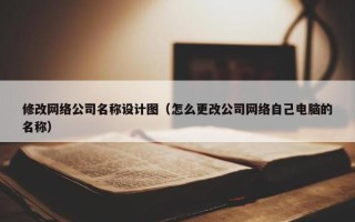 修改网络公司名称设计图（怎么更改公司网络自己电脑的名称）