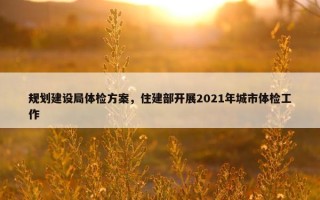 规划建设局体检方案，住建部开展2021年城市体检工作
