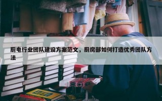 厨电行业团队建设方案范文，厨房部如何打造优秀团队方法