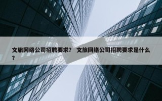 文旅网络公司招聘要求？ 文旅网络公司招聘要求是什么？