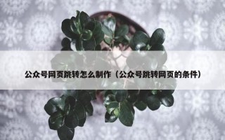 公众号网页跳转怎么制作（公众号跳转网页的条件）