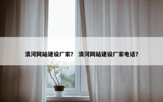 清河网站建设厂家？ 清河网站建设厂家电话？