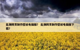 乱弹网页制作壁纸电脑版？ 乱弹网页制作壁纸电脑版下载？