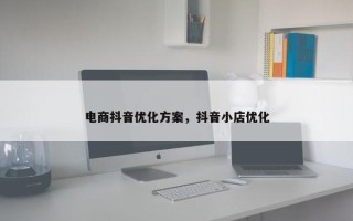 电商抖音优化方案，抖音小店优化