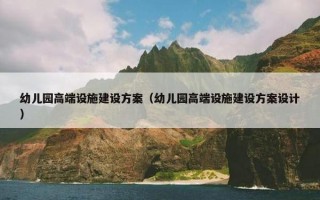幼儿园高端设施建设方案（幼儿园高端设施建设方案设计）