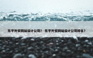 乐平外贸网站设计公司？ 乐平外贸网站设计公司排名？