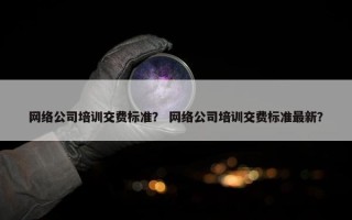 网络公司培训交费标准？ 网络公司培训交费标准最新？