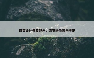 网页设计橙蓝配色，网页制作颜色搭配