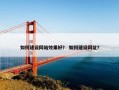 如何建设网站效果好？ 如何建设网址？