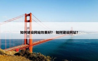 如何建设网站效果好？ 如何建设网址？