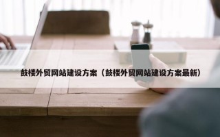 鼓楼外贸网站建设方案（鼓楼外贸网站建设方案最新）