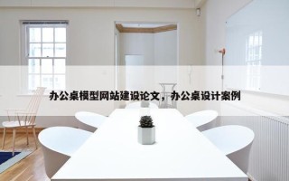 办公桌模型网站建设论文，办公桌设计案例
