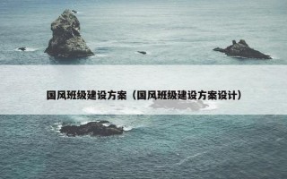 国风班级建设方案（国风班级建设方案设计）