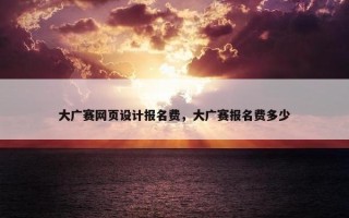 大广赛网页设计报名费，大广赛报名费多少
