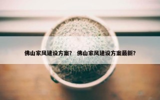 佛山家风建设方案？ 佛山家风建设方案最新？